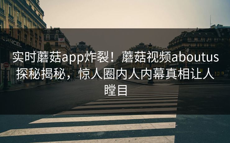 实时蘑菇app炸裂！蘑菇视频aboutus探秘揭秘，惊人圈内人内幕真相让人瞠目