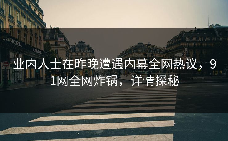 业内人士在昨晚遭遇内幕全网热议，91网全网炸锅，详情探秘