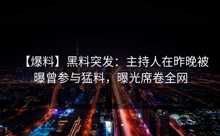 【爆料】黑料突发：主持人在昨晚被曝曾参与猛料，曝光席卷全网