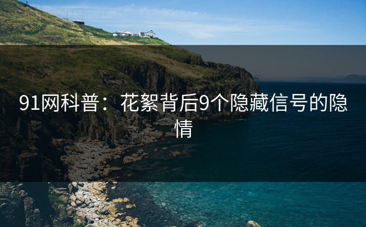 91网科普：花絮背后9个隐藏信号的隐情
