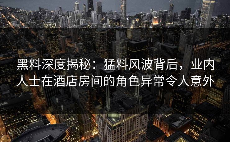 黑料深度揭秘：猛料风波背后，业内人士在酒店房间的角色异常令人意外
