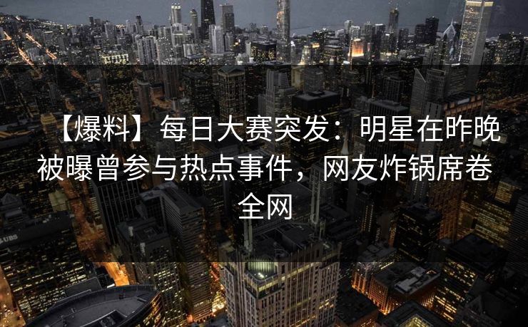 【爆料】每日大赛突发：明星在昨晚被曝曾参与热点事件，网友炸锅席卷全网