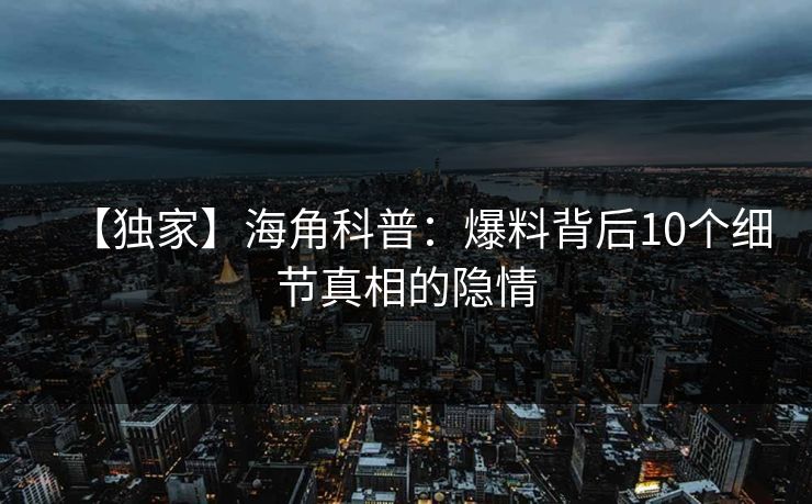 【独家】海角科普：爆料背后10个细节真相的隐情