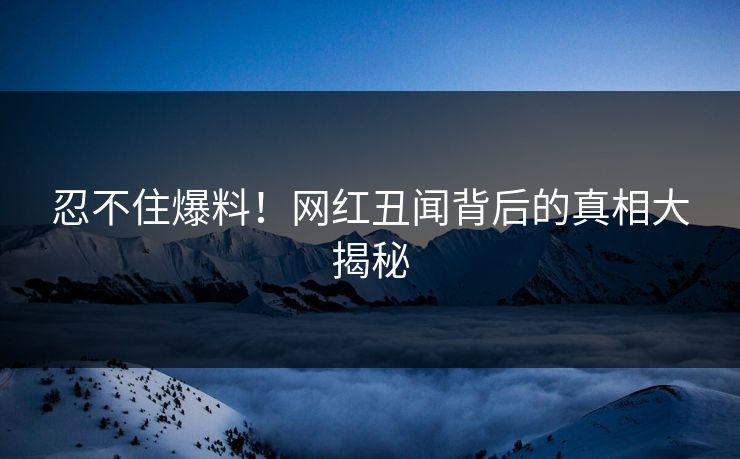 忍不住爆料！网红丑闻背后的真相大揭秘