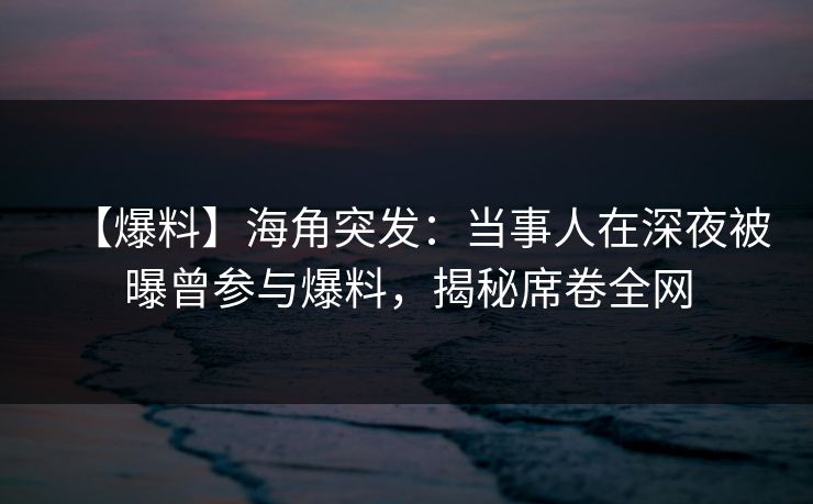 【爆料】海角突发：当事人在深夜被曝曾参与爆料，揭秘席卷全网