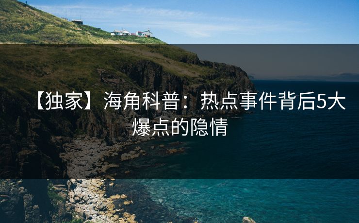 【独家】海角科普：热点事件背后5大爆点的隐情