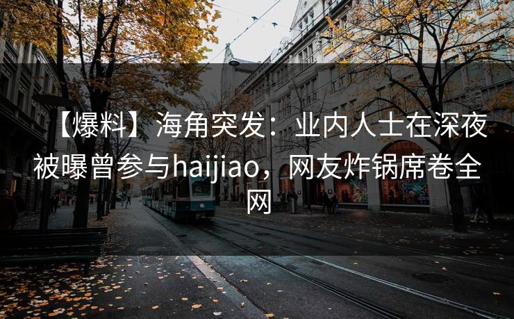 【爆料】海角突发：业内人士在深夜被曝曾参与haijiao，网友炸锅席卷全网