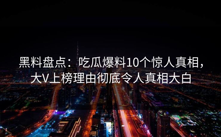 黑料盘点：吃瓜爆料10个惊人真相，大V上榜理由彻底令人真相大白