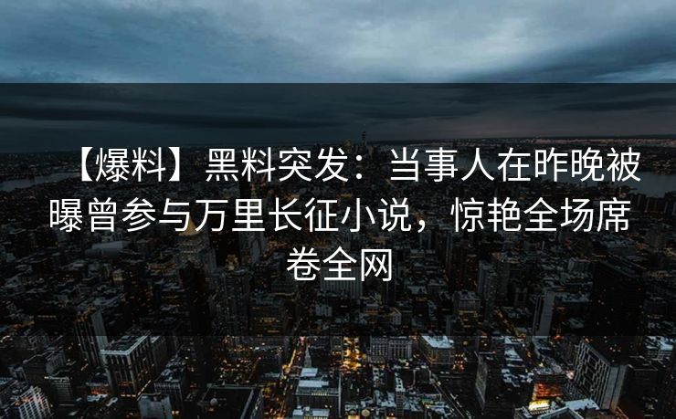 【爆料】黑料突发：当事人在昨晚被曝曾参与万里长征小说，惊艳全场席卷全网