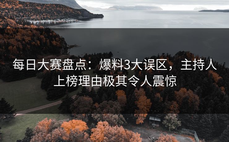 每日大赛盘点：爆料3大误区，主持人上榜理由极其令人震惊