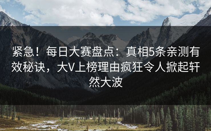 紧急！每日大赛盘点：真相5条亲测有效秘诀，大V上榜理由疯狂令人掀起轩然大波