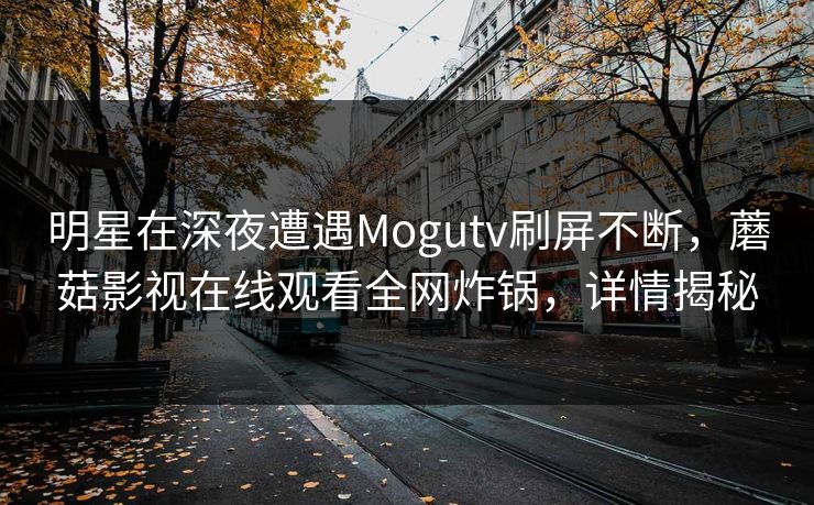 明星在深夜遭遇Mogutv刷屏不断，蘑菇影视在线观看全网炸锅，详情揭秘