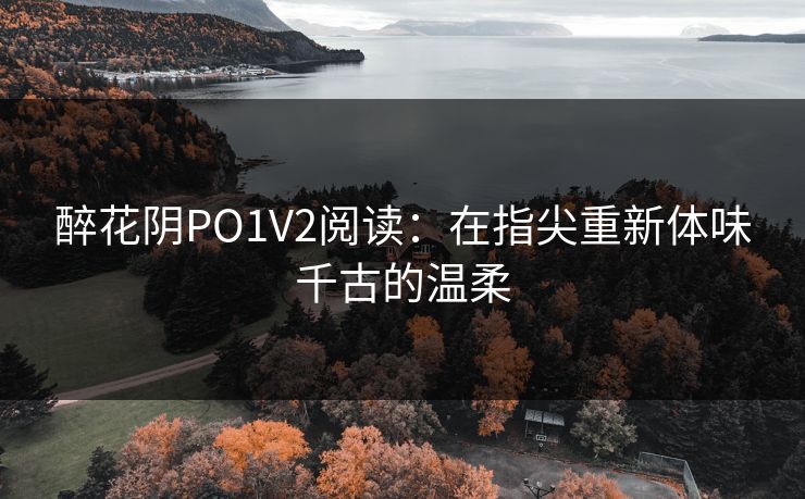 醉花阴PO1V2阅读：在指尖重新体味千古的温柔