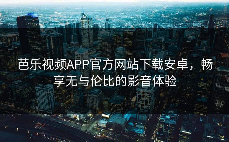 芭乐视频APP官方网站下载安卓,畅享无与伦比的影音体验