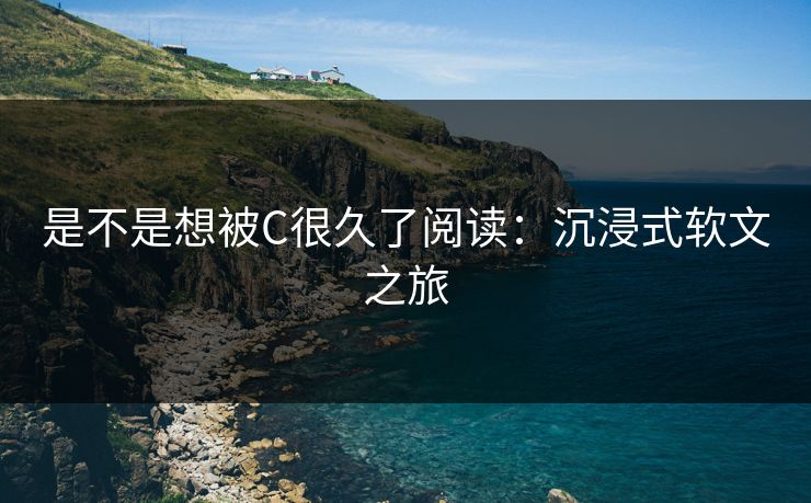 是不是想被C很久了阅读：沉浸式软文之旅