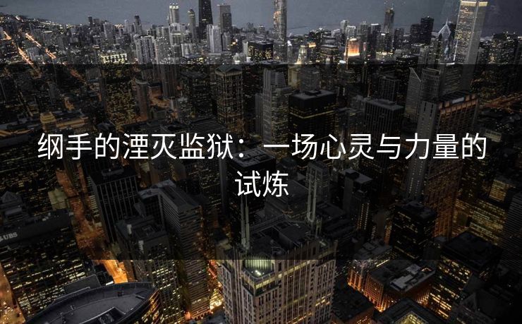 纲手的湮灭监狱:一场心灵与力量的试炼 纲手的湮灭监狱:一场心灵与力量的试炼