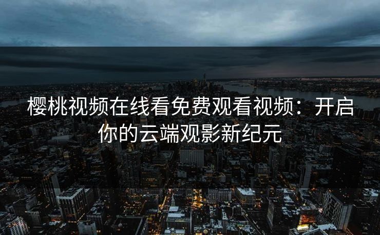 樱桃视频在线看免费观看视频:开启你的云端观影新纪元