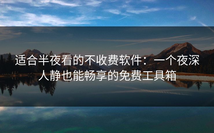 适合半夜看的不收费软件：一个夜深人静也能畅享的免费工具箱