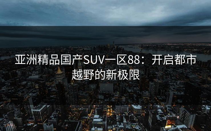 亚洲精品国产SUV一区88:开启都市越野的新极限 亚洲精品国产SUV一区88:开启都市越野的新极限