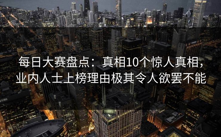每日大赛盘点：真相10个惊人真相，业内人士上榜理由极其令人欲罢不能