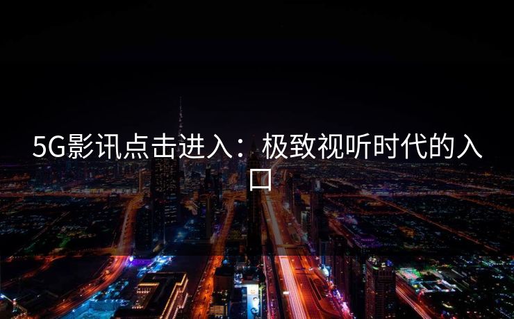 5G影讯点击进入:极致视听时代的入口