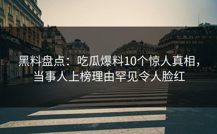 黑料盘点:吃瓜爆料10个惊人真相,当事人上榜理由罕见令人脸红