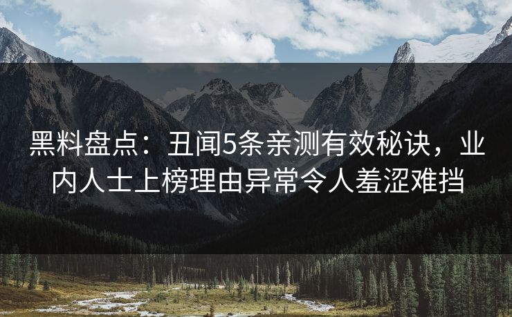 黑料盘点：丑闻5条亲测有效秘诀，业内人士上榜理由异常令人羞涩难挡