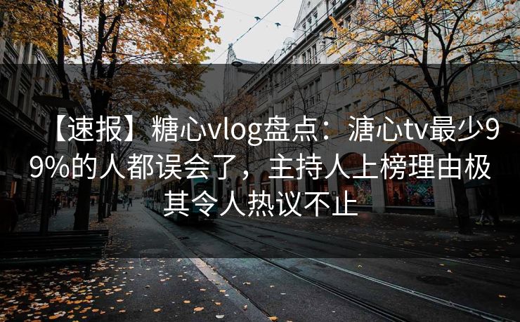 【速报】糖心vlog盘点:溏心tv最少99%的人都误会了,主持人上榜理由极其令人热议不止 【速报】糖心vlog盘点:溏心tv最少99%的人都误会了,主持人上榜理由极其令人热议不止