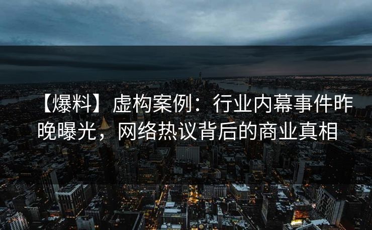 【爆料】虚构案例：行业内幕事件昨晚曝光，网络热议背后的商业真相