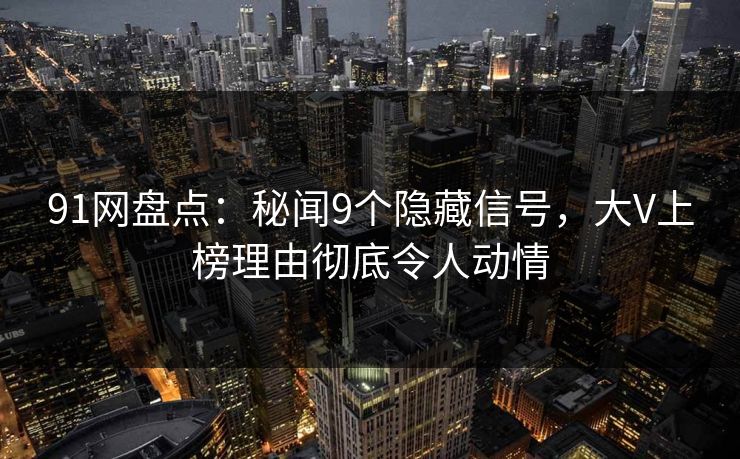 91网盘点:秘闻9个隐藏信号,大V上榜理由彻底令人动情 91网盘点:秘闻9个隐藏信号,大V上榜理由彻底令人动情