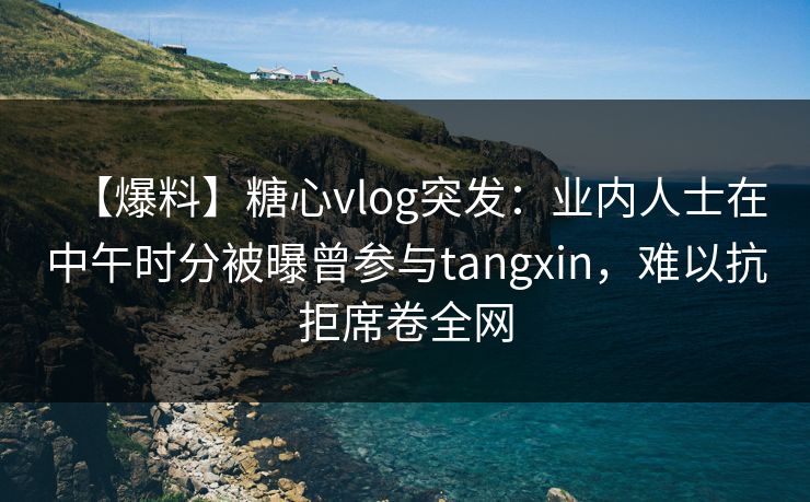 【爆料】糖心vlog突发:业内人士在中午时分被曝曾参与tangxin,难以抗拒席卷全网 【爆料】糖心vlog突发:业内人士在中午时分被曝曾参与tangxin,难以抗拒席卷全网