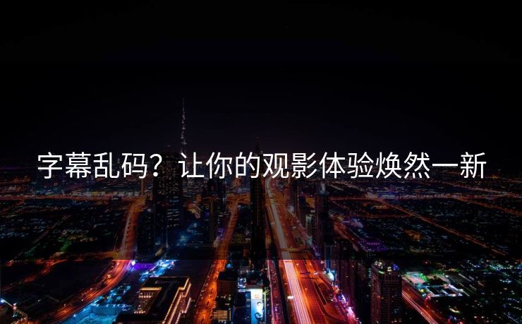 字幕乱码？让你的观影体验焕然一新