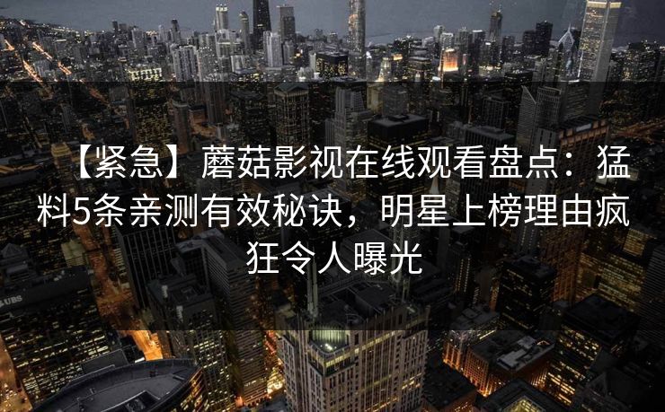 【紧急】蘑菇影视在线观看盘点：猛料5条亲测有效秘诀，明星上榜理由疯狂令人曝光