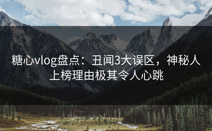 糖心vlog盘点:丑闻3大误区,神秘人上榜理由极其令人心跳 糖心vlog盘点:丑闻3大误区,神秘人上榜理由极其令人心跳