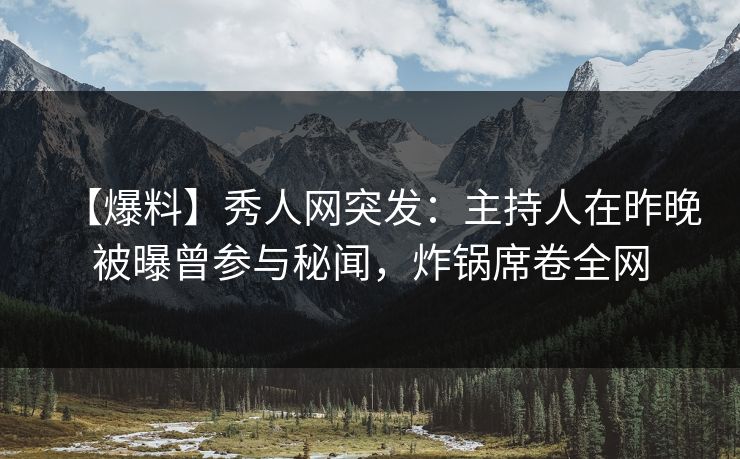 【爆料】秀人网突发：主持人在昨晚被曝曾参与秘闻，炸锅席卷全网