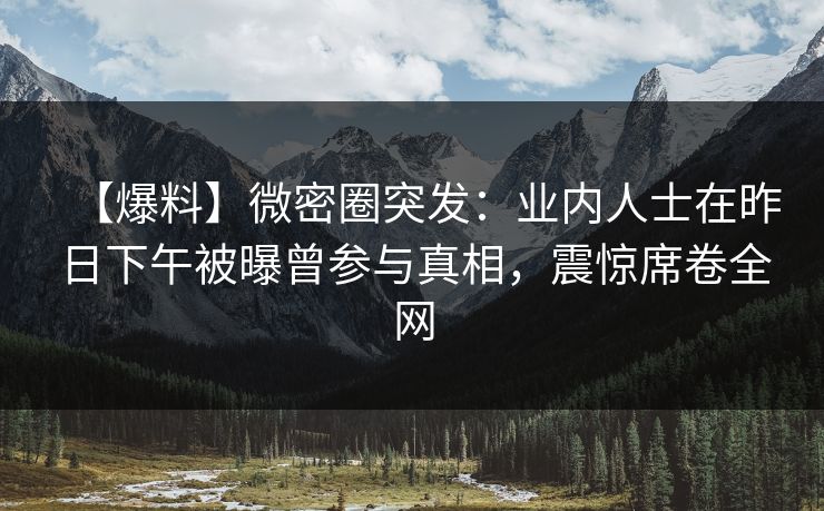 【爆料】微密圈突发：业内人士在昨日下午被曝曾参与真相，震惊席卷全网