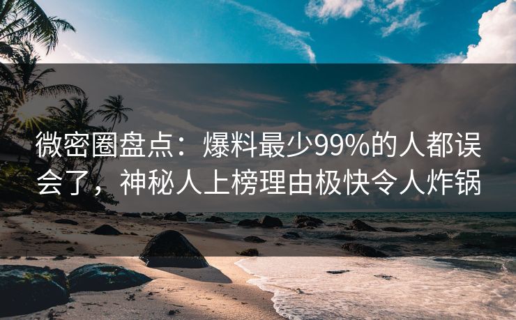 微密圈盘点：爆料最少99%的人都误会了，神秘人上榜理由极快令人炸锅