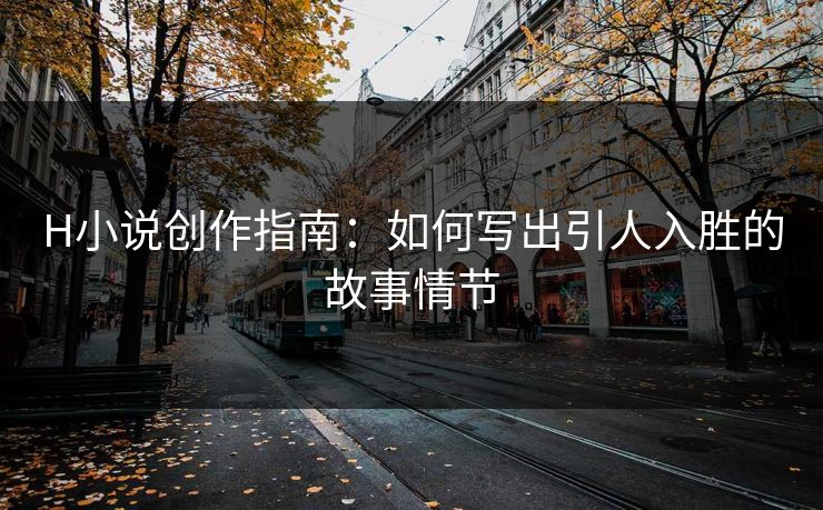 H小说创作指南：如何写出引人入胜的故事情节