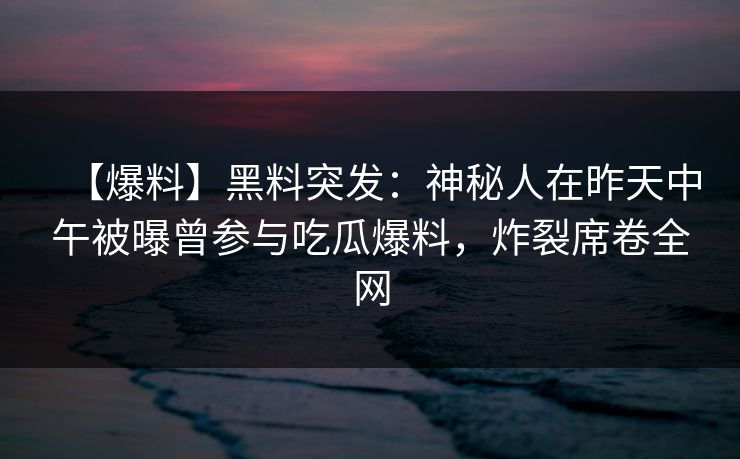 【爆料】黑料突发：神秘人在昨天中午被曝曾参与吃瓜爆料，炸裂席卷全网