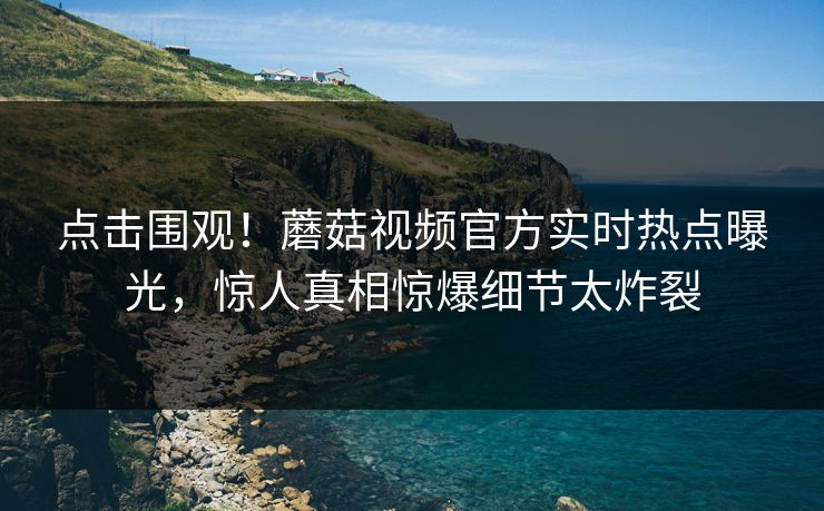 点击围观！蘑菇视频官方实时热点曝光，惊人真相惊爆细节太炸裂