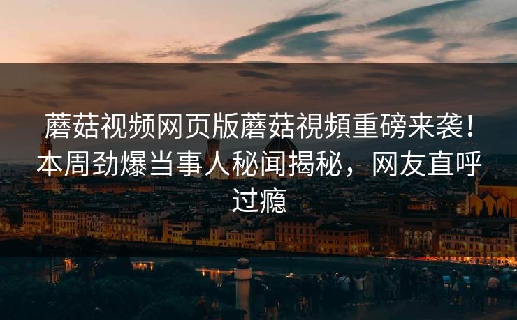 蘑菇视频网页版蘑菇視頻重磅来袭！本周劲爆当事人秘闻揭秘，网友直呼过瘾