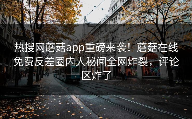 热搜网蘑菇app重磅来袭！蘑菇在线免费反差圈内人秘闻全网炸裂，评论区炸了