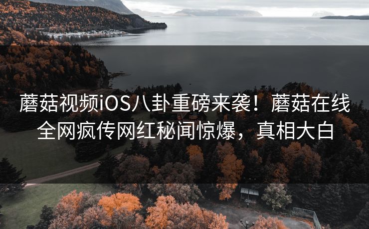 蘑菇视频iOS八卦重磅来袭！蘑菇在线全网疯传网红秘闻惊爆，真相大白