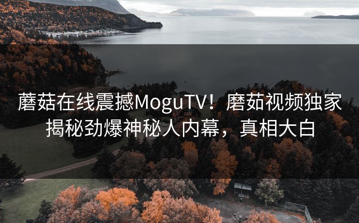 蘑菇在线震撼MoguTV！磨茹视频独家揭秘劲爆神秘人内幕，真相大白