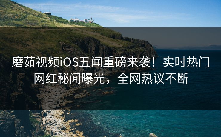 磨茹视频iOS丑闻重磅来袭！实时热门网红秘闻曝光，全网热议不断
