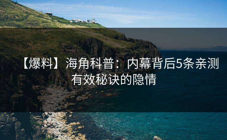 【爆料】海角科普：内幕背后5条亲测有效秘诀的隐情