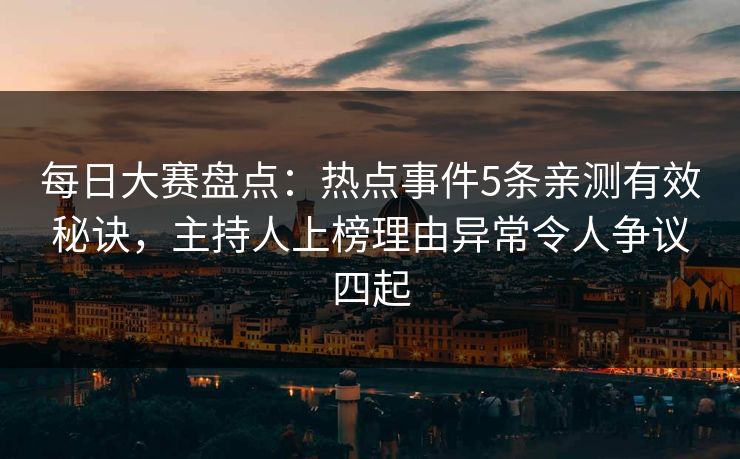 每日大赛盘点：热点事件5条亲测有效秘诀，主持人上榜理由异常令人争议四起