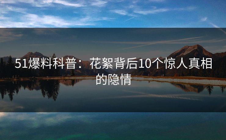 51爆料科普：花絮背后10个惊人真相的隐情