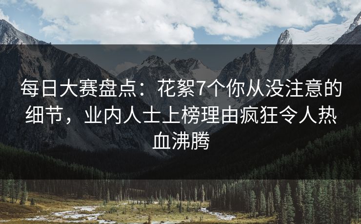 每日大赛盘点：花絮7个你从没注意的细节，业内人士上榜理由疯狂令人热血沸腾