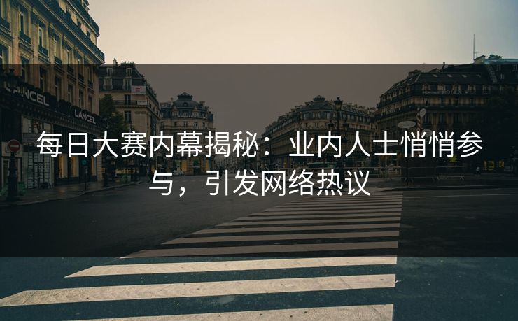每日大赛内幕揭秘：业内人士悄悄参与，引发网络热议